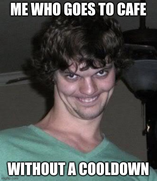 Creepy guy  | ME WHO GOES TO CAFE WITHOUT A COOLDOWN | image tagged in creepy guy | made w/ Imgflip meme maker