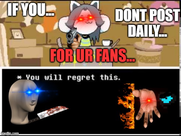 IF YOU... DONT POST DAILY... FOR UR FANS... | made w/ Imgflip meme maker