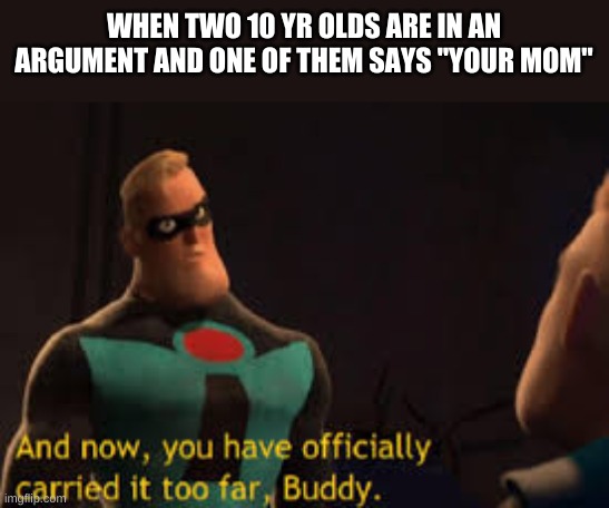 And now you have offically carried it to far Buddy | WHEN TWO 10 YR OLDS ARE IN AN ARGUMENT AND ONE OF THEM SAYS "YOUR MOM" | image tagged in and now you have offically carried it to far buddy | made w/ Imgflip meme maker