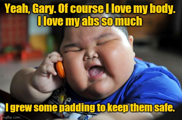 Protect your extra baggage. | Yeah, Gary. Of course I love my body. 
I love my abs so much; I grew some padding to keep them safe. | image tagged in fat asian kid,funny | made w/ Imgflip meme maker