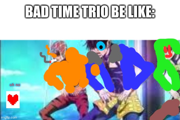 this was a horrible joke | BAD TIME TRIO BE LIKE:; oh no | image tagged in bad time trio,torture dance | made w/ Imgflip meme maker