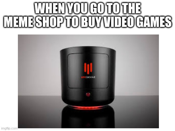 LLOLOLOLOL | WHEN YOU GO TO THE MEME SHOP TO BUY VIDEO GAMES | image tagged in kfc | made w/ Imgflip meme maker