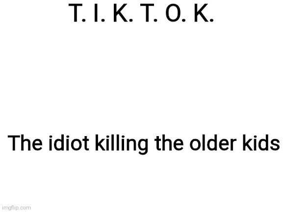 Blank White Template | T. I. K. T. O. K. The idiot killing the older kids | image tagged in blank white template,tik tok sucks,tik tok | made w/ Imgflip meme maker