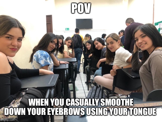 Gene Simmons got nothing on this | POV; WHEN YOU CASUALLY SMOOTHE DOWN YOUR EYEBROWS USING YOUR TONGUE | image tagged in girls in class looking back,memes,fun | made w/ Imgflip meme maker
