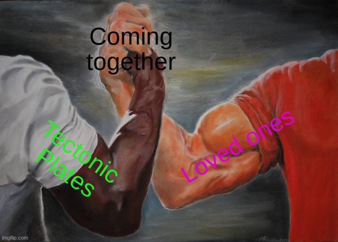 Epic Handshake Meme | Coming together; Loved ones; Tectonic Plates | image tagged in memes,epic handshake | made w/ Imgflip meme maker