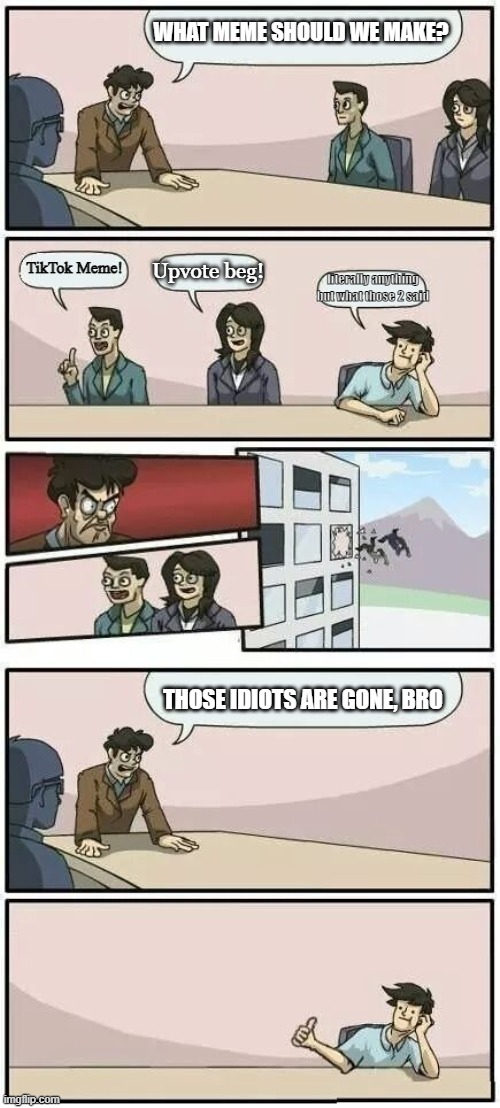 Boardroom Meeting Suggestion 2 | WHAT MEME SHOULD WE MAKE? TikTok Meme! Upvote beg! literally anything but what those 2 said THOSE IDIOTS ARE GONE, BRO | image tagged in boardroom meeting suggestion 2 | made w/ Imgflip meme maker