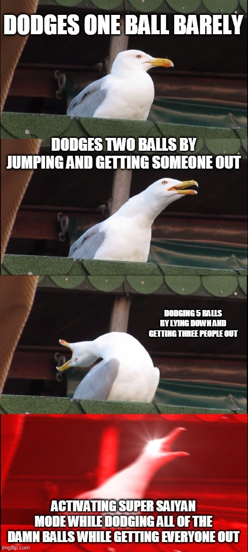Inhaling Seagull | DODGES ONE BALL BARELY; DODGES TWO BALLS BY JUMPING AND GETTING SOMEONE OUT; DODGING 5 BALLS BY LYING DOWN AND GETTING THREE PEOPLE OUT; ACTIVATING SUPER SAIYAN MODE WHILE DODGING ALL OF THE DAMN BALLS WHILE GETTING EVERYONE OUT | image tagged in memes,inhaling seagull | made w/ Imgflip meme maker
