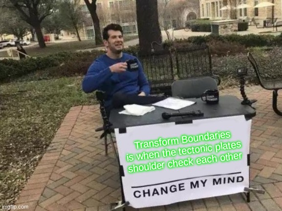 Change My Mind | Transform Boundaries is when the tectonic plates shoulder check each other | image tagged in memes,change my mind | made w/ Imgflip meme maker