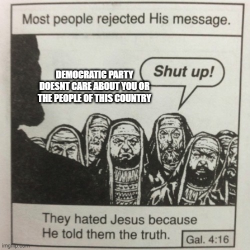 and thats a fact | DEMOCRATIC PARTY DOESNT CARE ABOUT YOU OR THE PEOPLE OF THIS COUNTRY | image tagged in they hated jesus because he told them the truth | made w/ Imgflip meme maker