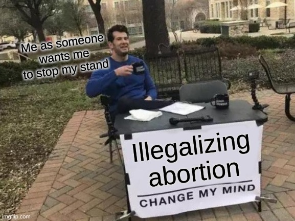 Change My Mind Meme | Me as someone wants me to stop my stand; Illegalizing abortion | image tagged in memes,change my mind | made w/ Imgflip meme maker
