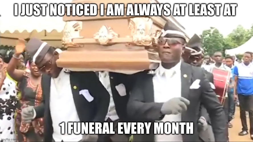 I don’t like this pattern of mine ;-; | I JUST NOTICED I AM ALWAYS AT LEAST AT; 1 FUNERAL EVERY MONTH | image tagged in coffin dance | made w/ Imgflip meme maker