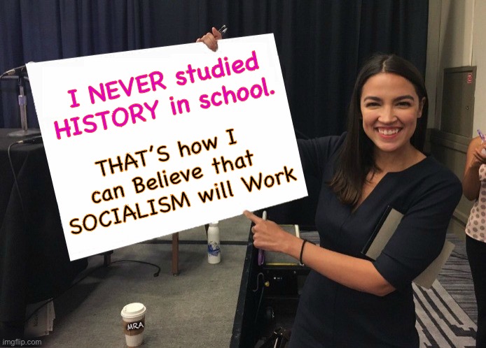 Ocasio-Cortez cardboard | I NEVER studied 
HISTORY in school. THAT’S how I 
can Believe that 
SOCIALISM will Work; MRA | image tagged in ocasio-cortez cardboard | made w/ Imgflip meme maker