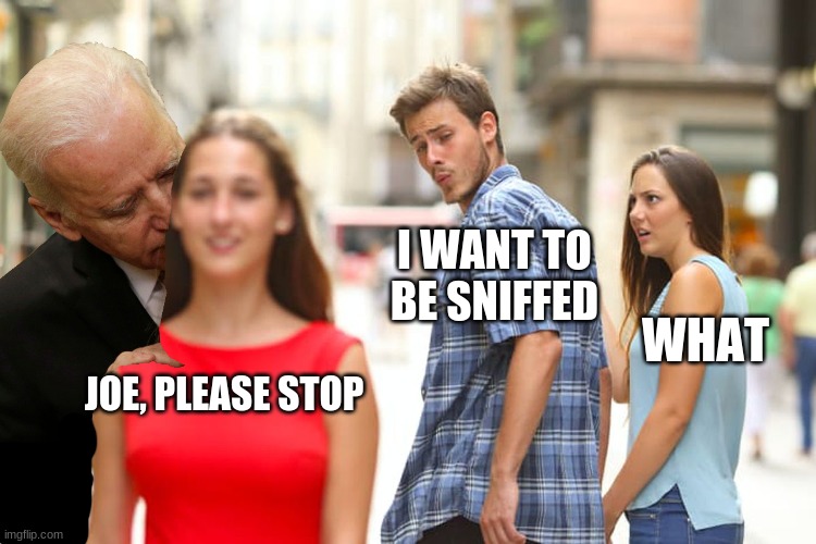 sniffy sniff sniff | I WANT TO BE SNIFFED; WHAT; JOE, PLEASE STOP | image tagged in memes,distracted boyfriend | made w/ Imgflip meme maker
