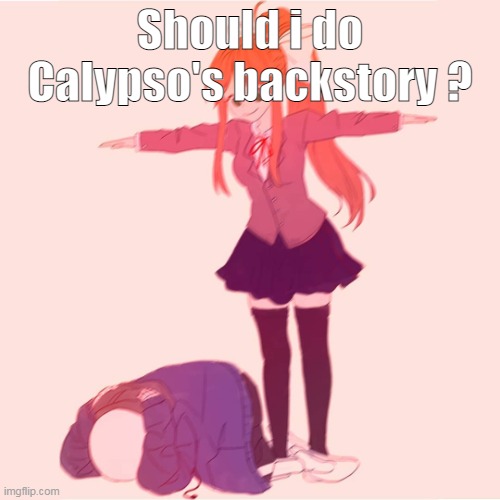 Monika t-posing on Sans | Should i do Calypso's backstory ? | image tagged in monika t-posing on sans | made w/ Imgflip meme maker