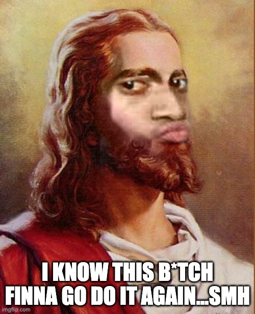 jesus face when | I KNOW THIS B*TCH FINNA GO DO IT AGAIN...SMH | image tagged in jesus face when,sin,forgiveness,god | made w/ Imgflip meme maker