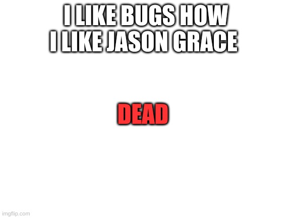 mwa hahahahaha (also contains spoiler for TBM) | I LIKE BUGS HOW I LIKE JASON GRACE; DEAD | image tagged in blank white template | made w/ Imgflip meme maker