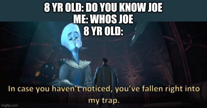 Megamind trap template | 8 YR OLD: DO YOU KNOW JOE
ME: WHOS JOE
8 YR OLD: | image tagged in megamind trap template | made w/ Imgflip meme maker