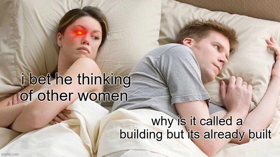 I Bet He's Thinking About Other Women | i bet he thinking of other women; why is it called a building but its already built | image tagged in memes,i bet he's thinking about other women | made w/ Imgflip meme maker