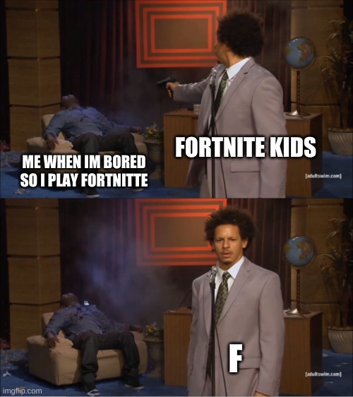 Sad Part Is How True It Is | FORTNITE KIDS; ME WHEN IM BORED SO I PLAY FORTNITTE; F | image tagged in memes,who killed hannibal | made w/ Imgflip meme maker