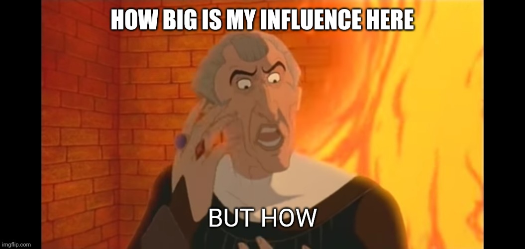 Asking again since it got buried | HOW BIG IS MY INFLUENCE HERE | image tagged in but how | made w/ Imgflip meme maker