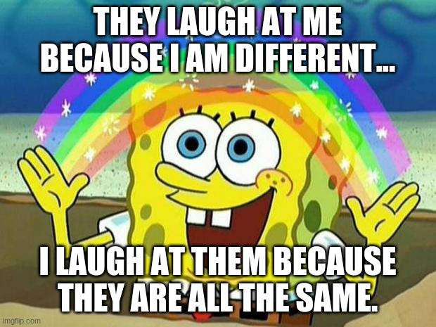 spongebob rainbow | THEY LAUGH AT ME BECAUSE I AM DIFFERENT... I LAUGH AT THEM BECAUSE THEY ARE ALL THE SAME. | image tagged in spongebob rainbow | made w/ Imgflip meme maker