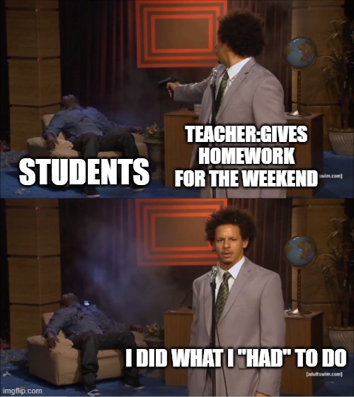 Who Killed Hannibal | TEACHER:GIVES HOMEWORK FOR THE WEEKEND; STUDENTS; I DID WHAT I "HAD" TO DO | image tagged in memes,who killed hannibal | made w/ Imgflip meme maker