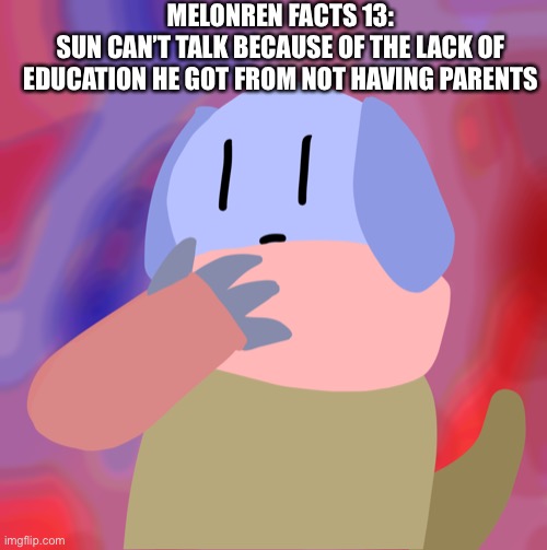MELONREN FACTS 13:
SUN CAN’T TALK BECAUSE OF THE LACK OF EDUCATION HE GOT FROM NOT HAVING PARENTS | made w/ Imgflip meme maker