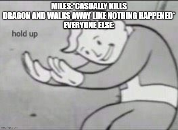 Fallout Hold Up | MILES:*CASUALLY KILLS DRAGON AND WALKS AWAY LIKE NOTHING HAPPENED*
EVERYONE ELSE: | image tagged in fallout hold up | made w/ Imgflip meme maker