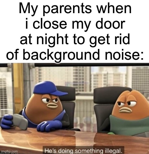 accurate | My parents when i close my door at night to get rid of background noise: | image tagged in he's doing something illegal | made w/ Imgflip meme maker