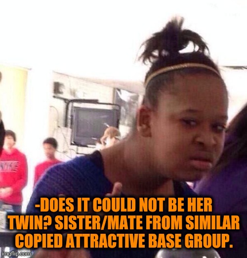 Black Girl Wat Meme | -DOES IT COULD NOT BE HER TWIN? SISTER/MATE FROM SIMILAR COPIED ATTRACTIVE BASE GROUP. | image tagged in memes,black girl wat | made w/ Imgflip meme maker