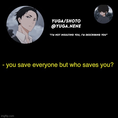 yuga/shotos template | - you save everyone but who saves you? | image tagged in yuga/shotos template | made w/ Imgflip meme maker