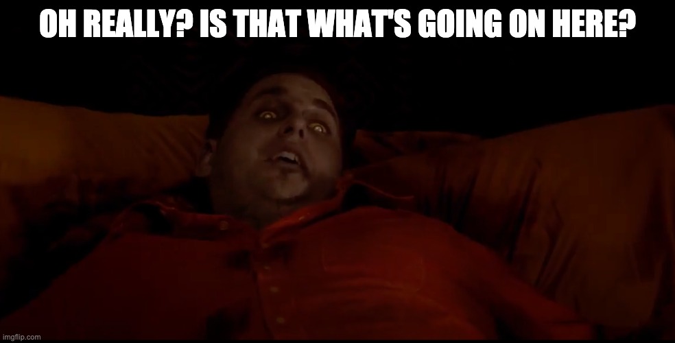 Oh Really? Is That What's Going On Here | OH REALLY? IS THAT WHAT'S GOING ON HERE? | image tagged in this is the end,jonah hill,possessed,oh really | made w/ Imgflip meme maker