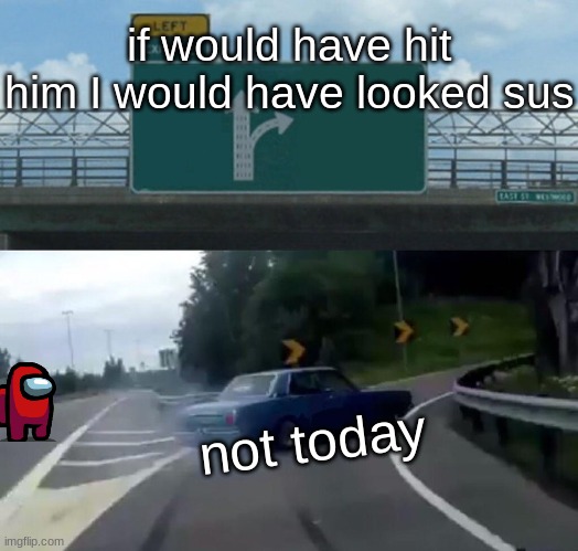 Left Exit 12 Off Ramp | if would have hit him I would have looked sus; not today | image tagged in memes,left exit 12 off ramp | made w/ Imgflip meme maker