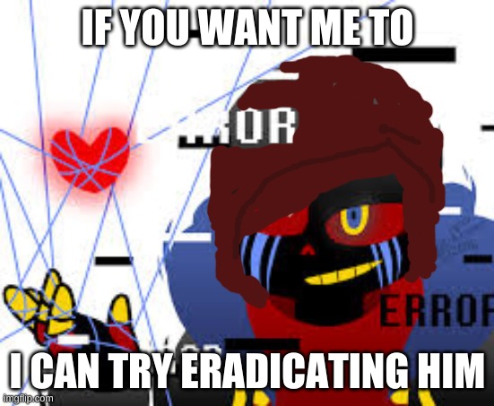 ascul | IF YOU WANT ME TO; I CAN TRY ERADICATING HIM | image tagged in ascul | made w/ Imgflip meme maker