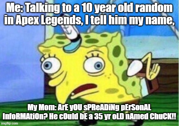 Mocking Spongebob | Me: Talking to a 10 year old random in Apex Legends, I tell him my name, My Mom: ArE yOU sPReADiNg pErSonAL InfoRMAtiOn? He cOuld bE a 35 yr oLD nAmed ChuCK!! | image tagged in memes,mocking spongebob | made w/ Imgflip meme maker