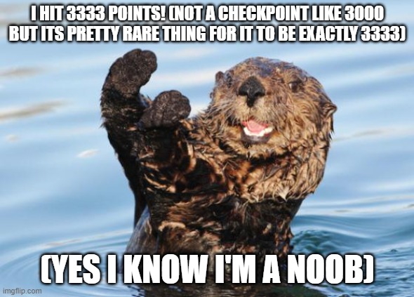 otter celebration | I HIT 3333 POINTS! (NOT A CHECKPOINT LIKE 3000 BUT ITS PRETTY RARE THING FOR IT TO BE EXACTLY 3333); (YES I KNOW I'M A NOOB) | image tagged in otter celebration | made w/ Imgflip meme maker