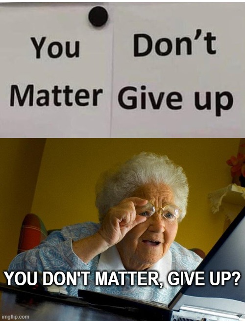 You Don't Matter, Give.............................Up? | YOU DON'T MATTER, GIVE UP? | image tagged in memes,grandma finds the internet,you dont matter give up,what | made w/ Imgflip meme maker