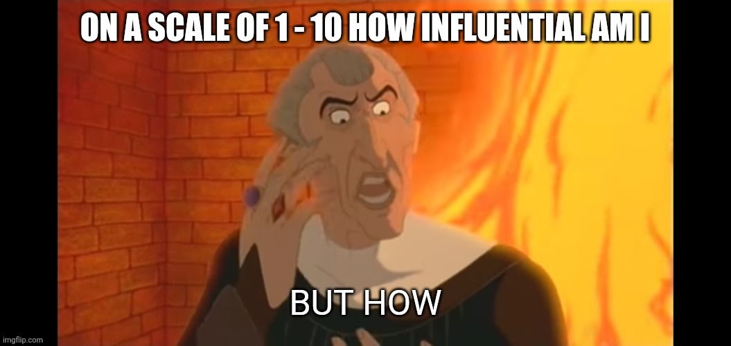 Trend | ON A SCALE OF 1 - 10 HOW INFLUENTIAL AM I | image tagged in but how | made w/ Imgflip meme maker