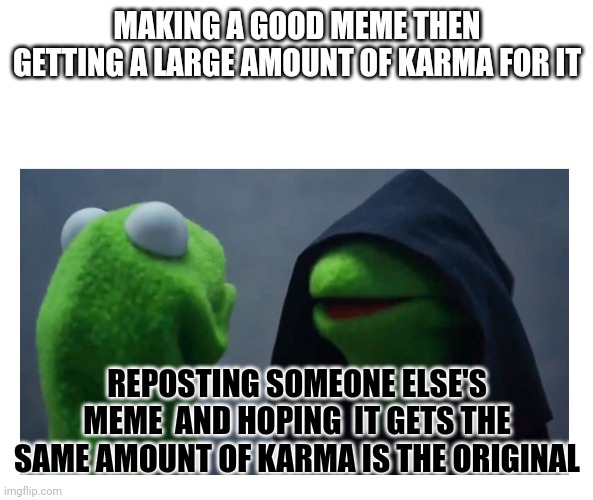 Sith Kermit | MAKING A GOOD MEME THEN GETTING A LARGE AMOUNT OF KARMA FOR IT; REPOSTING SOMEONE ELSE'S MEME  AND HOPING  IT GETS THE SAME AMOUNT OF KARMA IS THE ORIGINAL | image tagged in sith kermit | made w/ Imgflip meme maker