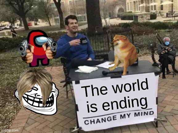 Change My Mind | The world is ending | image tagged in memes,change my mind | made w/ Imgflip meme maker