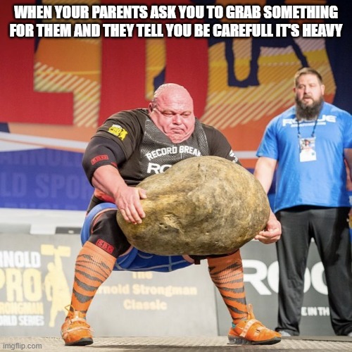 Strong man lifting meme | WHEN YOUR PARENTS ASK YOU TO GRAB SOMETHING FOR THEM AND THEY TELL YOU BE CAREFULL IT'S HEAVY | image tagged in strong man lifting meme,memes | made w/ Imgflip meme maker