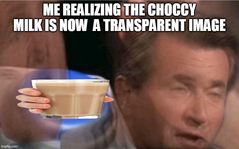 yes |  ME REALIZING THE CHOCCY MILK IS NOW  A TRANSPARENT IMAGE | image tagged in invest,choccy milk,funny memes,lol so funny,milkshakes,change my mind | made w/ Imgflip meme maker