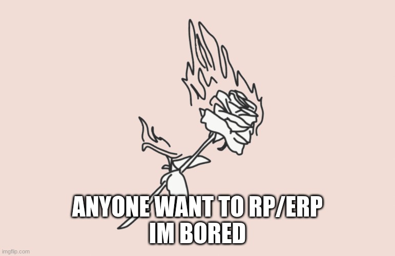 burning rose | ANYONE WANT TO RP/ERP
IM BORED | image tagged in burning rose | made w/ Imgflip meme maker
