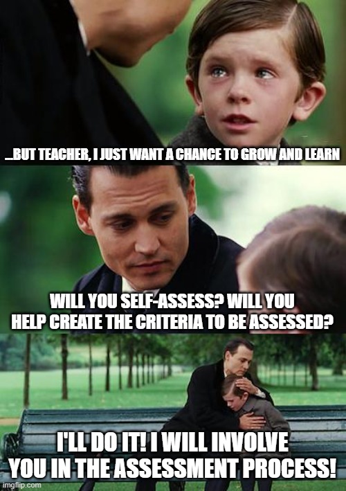 Student Involvement - Assessment | ...BUT TEACHER, I JUST WANT A CHANCE TO GROW AND LEARN; WILL YOU SELF-ASSESS? WILL YOU HELP CREATE THE CRITERIA TO BE ASSESSED? I'LL DO IT! I WILL INVOLVE YOU IN THE ASSESSMENT PROCESS! | image tagged in memes,finding neverland | made w/ Imgflip meme maker