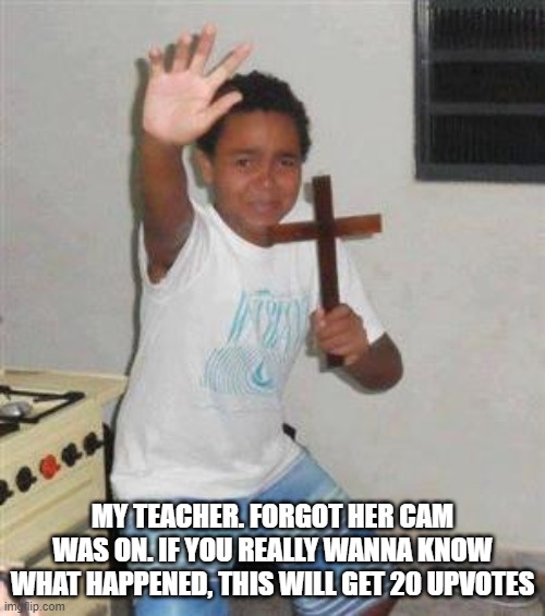 Scared Kid | MY TEACHER. FORGOT HER CAM WAS ON. IF YOU REALLY WANNA KNOW WHAT HAPPENED, THIS WILL GET 20 UPVOTES | image tagged in scared kid | made w/ Imgflip meme maker