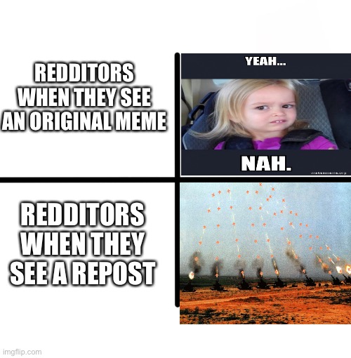 Why does the repost become more popular? | REDDITORS WHEN THEY SEE AN ORIGINAL MEME; REDDITORS WHEN THEY SEE A REPOST | image tagged in memes,blank starter pack | made w/ Imgflip meme maker