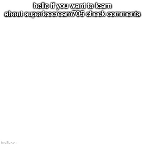 Blank Transparent Square | hello if you want to learn about supericecream705 check comments | image tagged in memes,blank transparent square | made w/ Imgflip meme maker