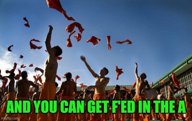 Convicts in Orange Jumpsuits Celebrating | AND YOU CAN GET F'ED IN THE A | image tagged in convicts in orange jumpsuits celebrating | made w/ Imgflip meme maker