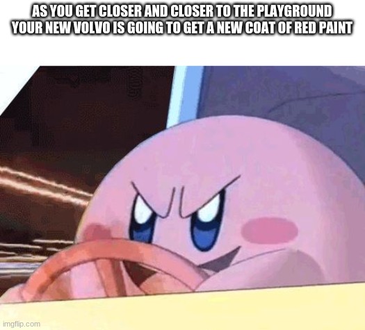 KIRBY HAS GOT YOU! | AS YOU GET CLOSER AND CLOSER TO THE PLAYGROUND YOUR NEW VOLVO IS GOING TO GET A NEW COAT OF RED PAINT | image tagged in kirby has got you | made w/ Imgflip meme maker