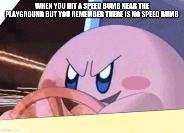 KIRBY HAS GOT YOU! | WHEN YOU HIT A SPEED BUMB NEAR THE PLAYGROUND BUT YOU REMEMBER THERE IS NO SPEED BUMB | image tagged in kirby has got you | made w/ Imgflip meme maker